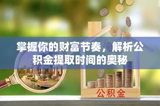 吉木萨尔掌握你的财富节奏，解析公积金提取时间的奥秘