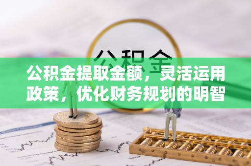 吉木萨尔公积金提取金额，灵活运用政策，优化财务规划的明智选择