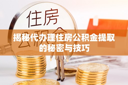 吉木萨尔揭秘代办理住房公积金提取的秘密与技巧