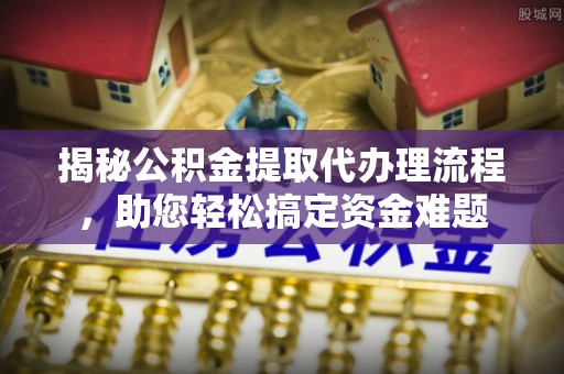 吉木萨尔揭秘公积金提取代办理流程，助您轻松搞定资金难题