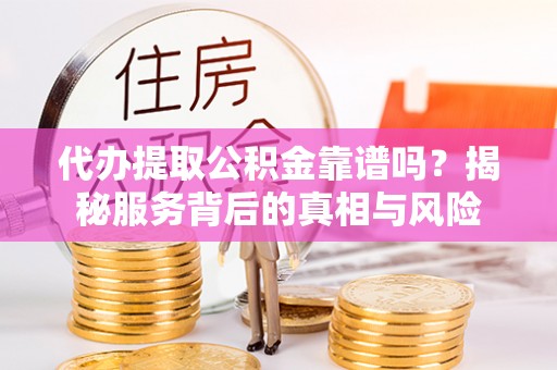 吉木萨尔代办提取公积金靠谱吗？揭秘服务背后的真相与风险