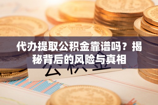 吉木萨尔代办提取公积金靠谱吗？揭秘背后的风险与真相