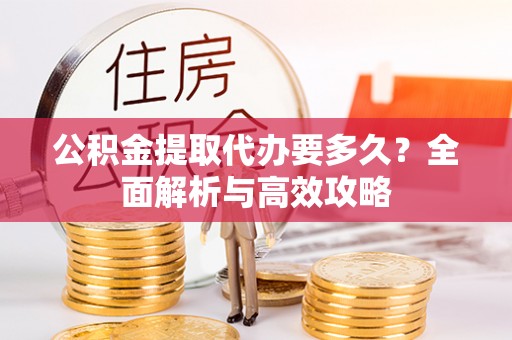 吉木萨尔公积金提取代办要多久？全面解析与高效攻略