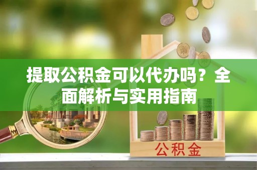 吉木萨尔提取公积金可以代办吗？全面解析与实用指南