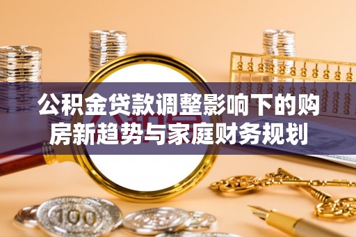 吉木萨尔公积金贷款调整影响下的购房新趋势与家庭财务规划