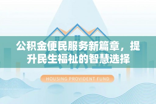 吉木萨尔公积金便民服务新篇章，提升民生福祉的智慧选择