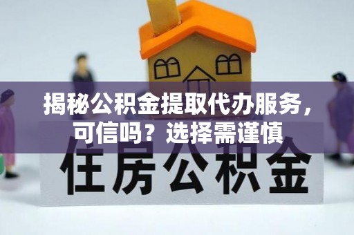 吉木萨尔揭秘公积金提取代办服务，可信吗？选择需谨慎