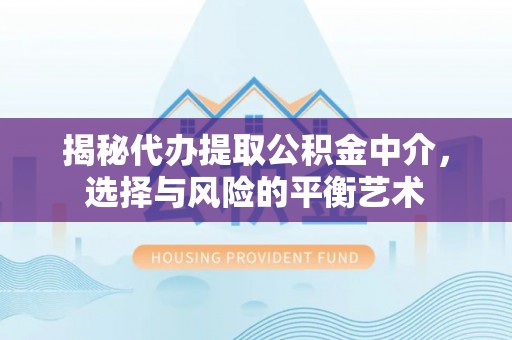 吉木萨尔揭秘代办提取公积金中介，选择与风险的平衡艺术