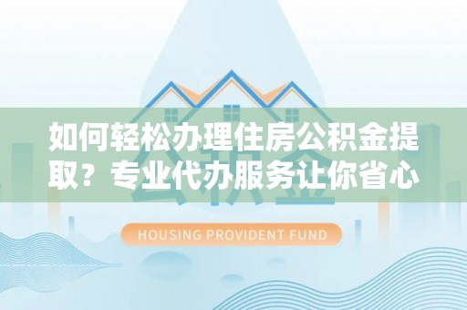 吉木萨尔如何轻松办理住房公积金提取？专业代办服务让你省心无忧