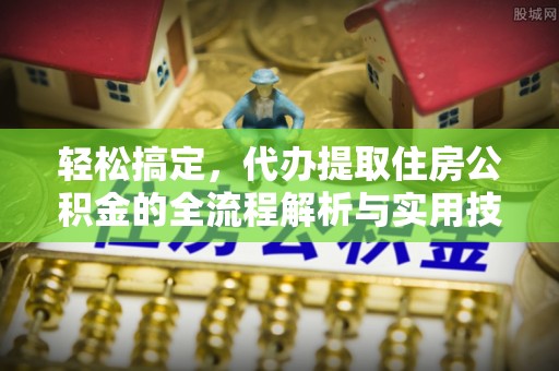 吉木萨尔轻松搞定，代办提取住房公积金的全流程解析与实用技巧