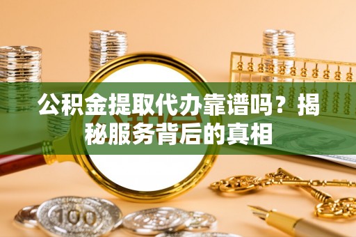 吉木萨尔公积金提取代办靠谱吗？揭秘服务背后的真相