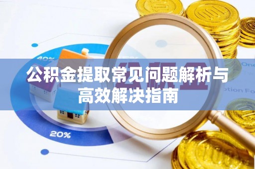 吉木萨尔公积金提取常见问题解析与高效解决指南