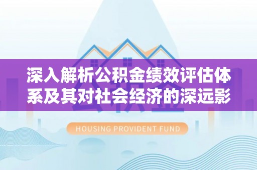 吉木萨尔深入解析公积金绩效评估体系及其对社会经济的深远影响