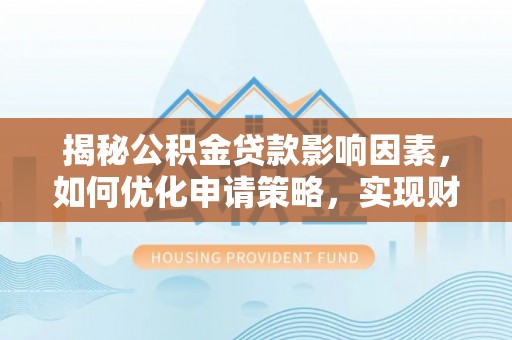 吉木萨尔揭秘公积金贷款影响因素，如何优化申请策略，实现财务自由？
