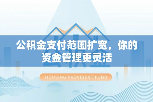 吉木萨尔公积金支付范围扩宽，你的资金管理更灵活