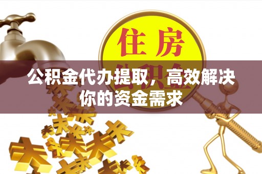吉木萨尔公积金代办提取，高效解决你的资金需求