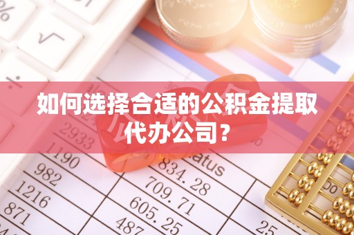 吉木萨尔如何选择合适的公积金提取代办公司？