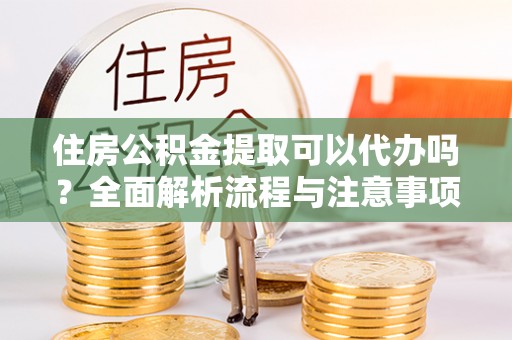吉木萨尔住房公积金提取可以代办吗？全面解析流程与注意事项