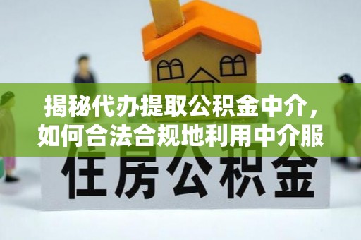 吉木萨尔揭秘代办提取公积金中介，如何合法合规地利用中介服务