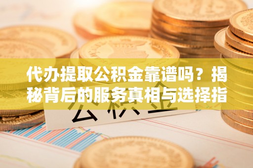 吉木萨尔代办提取公积金靠谱吗？揭秘背后的服务真相与选择指南