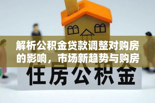 吉木萨尔解析公积金贷款调整对购房的影响，市场新趋势与购房者策略