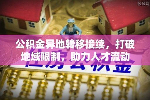 吉木萨尔公积金异地转移接续，打破地域限制，助力人才流动