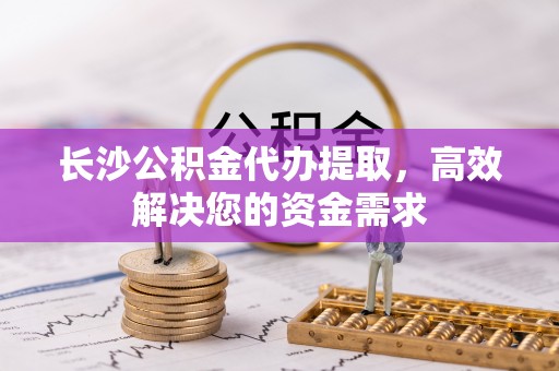 吉木萨尔长沙公积金代办提取，高效解决您的资金需求