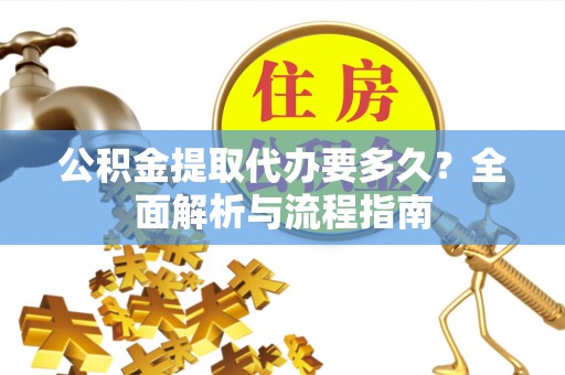 吉木萨尔公积金提取代办要多久？全面解析与流程指南