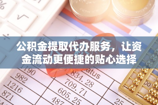 吉木萨尔公积金提取代办服务，让资金流动更便捷的贴心选择
