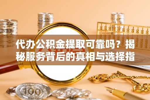 吉木萨尔代办公积金提取可靠吗？揭秘服务背后的真相与选择指南