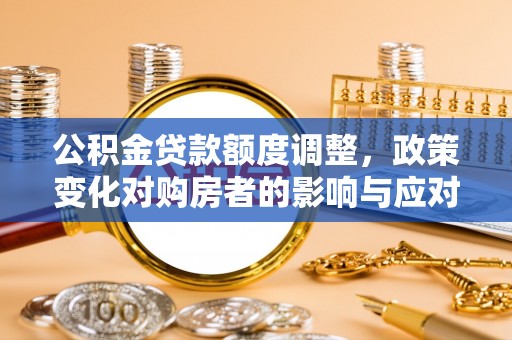 吉木萨尔公积金贷款额度调整，政策变化对购房者的影响与应对策略