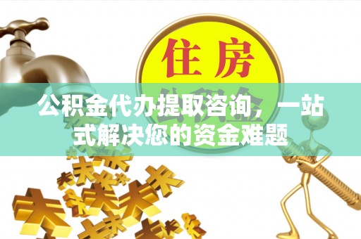 吉木萨尔公积金代办提取咨询，一站式解决您的资金难题