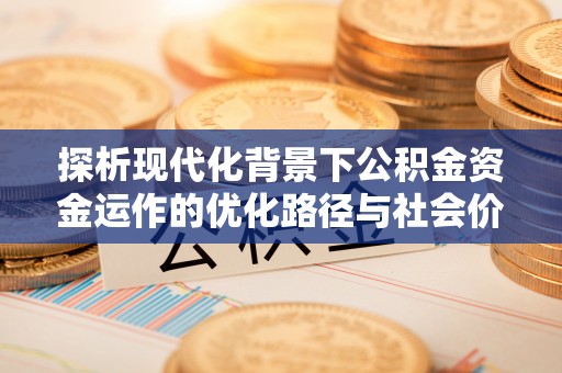 吉木萨尔探析现代化背景下公积金资金运作的优化路径与社会价值