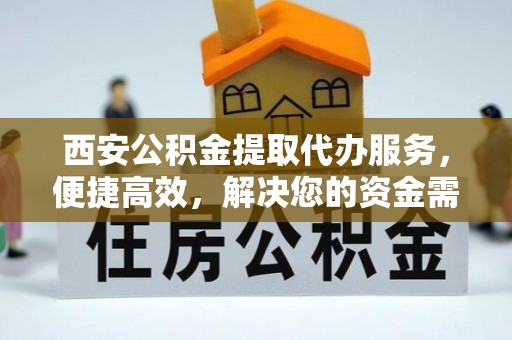 吉木萨尔西安公积金提取代办服务，便捷高效，解决您的资金需求