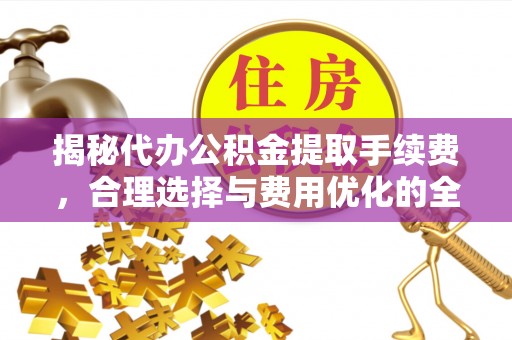 吉木萨尔揭秘代办公积金提取手续费，合理选择与费用优化的全面解析