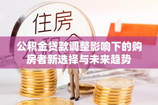 吉木萨尔公积金贷款调整影响下的购房者新选择与未来趋势