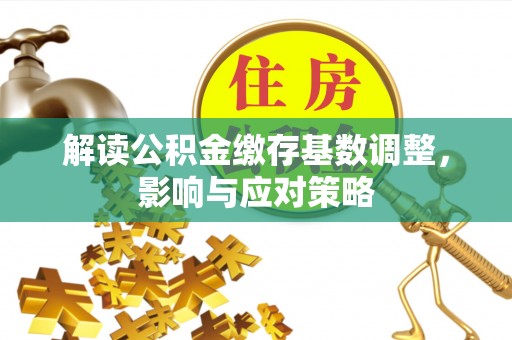 吉木萨尔解读公积金缴存基数调整，影响与应对策略