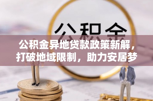 吉木萨尔公积金异地贷款政策新解，打破地域限制，助力安居梦想