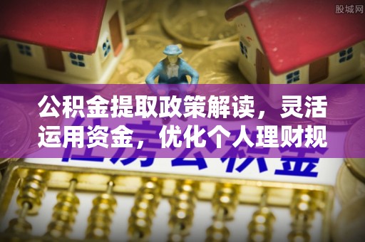 吉木萨尔公积金提取政策解读，灵活运用资金，优化个人理财规划