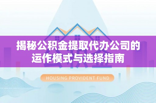 吉木萨尔揭秘公积金提取代办公司的运作模式与选择指南