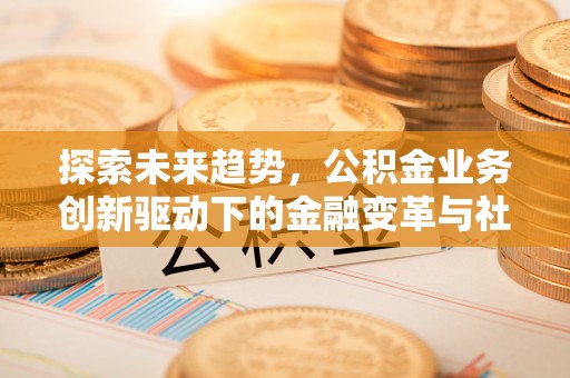 吉木萨尔探索未来趋势，公积金业务创新驱动下的金融变革与社会价值
