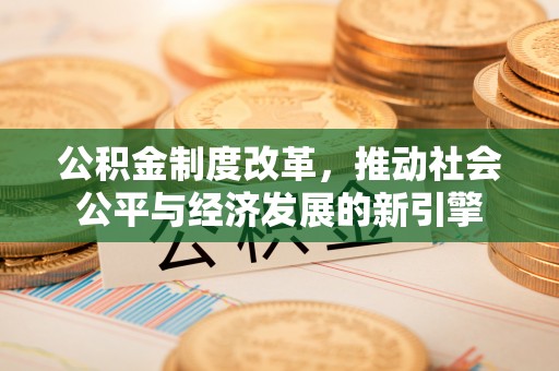 吉木萨尔公积金制度改革，推动社会公平与经济发展的新引擎