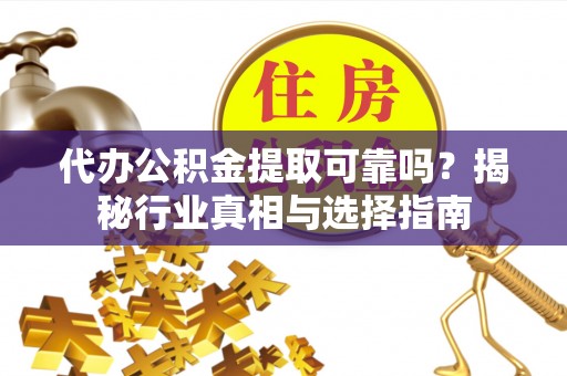 吉木萨尔代办公积金提取可靠吗？揭秘行业真相与选择指南