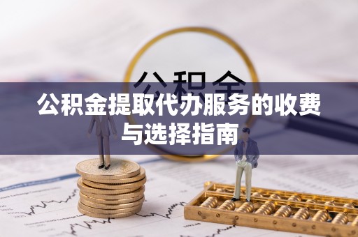 吉木萨尔公积金提取代办服务的收费与选择指南