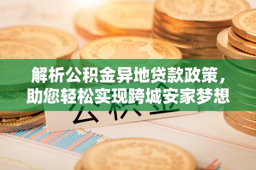 吉木萨尔解析公积金异地贷款政策，助您轻松实现跨城安家梦想