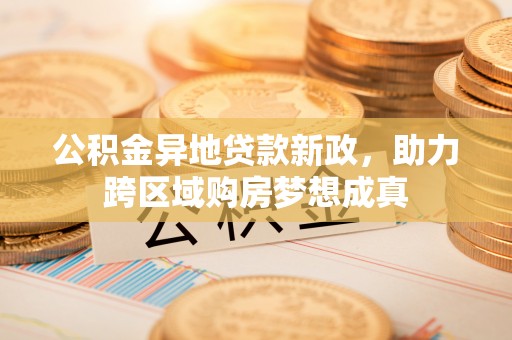 吉木萨尔公积金异地贷款新政，助力跨区域购房梦想成真