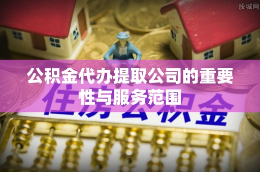 吉木萨尔公积金代办提取公司的重要性与服务范围