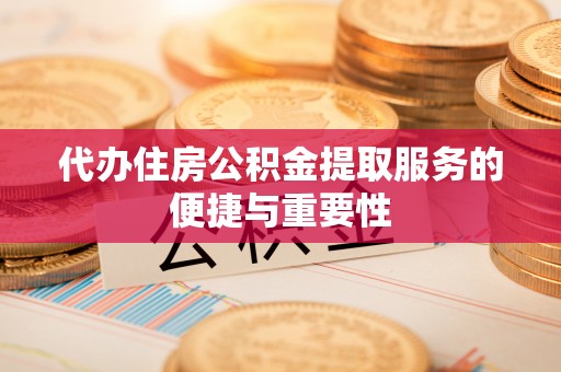 吉木萨尔代办住房公积金提取服务的便捷与重要性