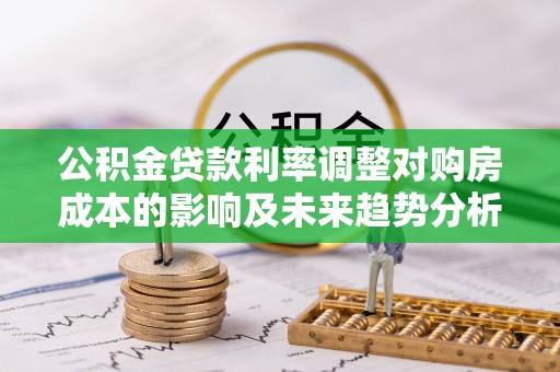 吉木萨尔公积金贷款利率调整对购房成本的影响及未来趋势分析