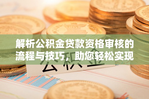 吉木萨尔解析公积金贷款资格审核的流程与技巧，助您轻松实现购房梦